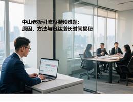 中山老板引流短视频难题：原因...